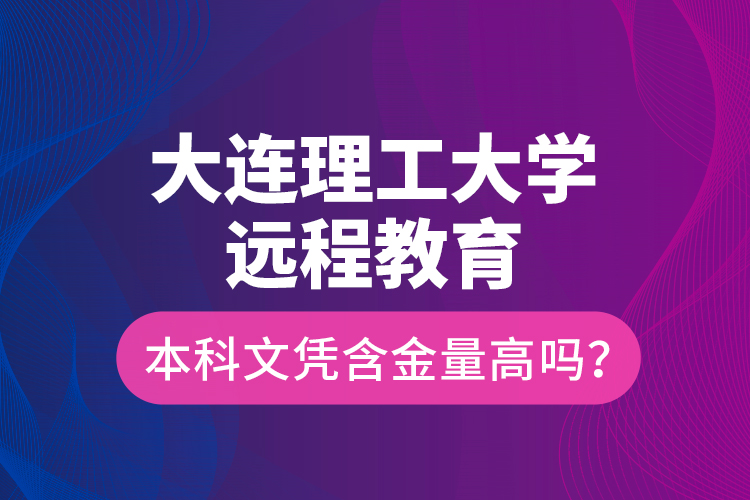 大連理工大學(xué)遠(yuǎn)程教育本科文憑含金量高嗎？