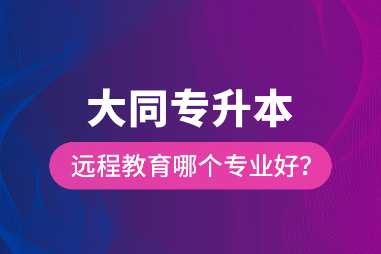 大同專升本遠(yuǎn)程教育哪個(gè)專業(yè)好？