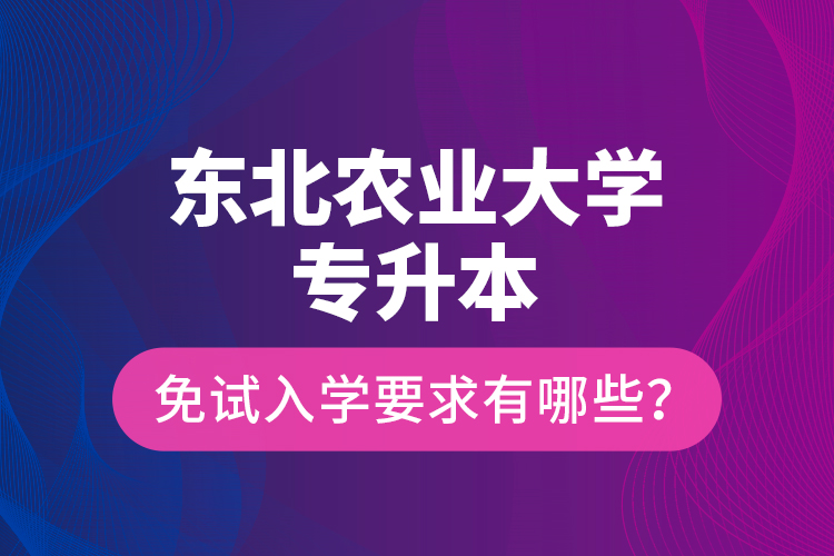 東北農(nóng)業(yè)大學專升本免試入學要求有哪些？