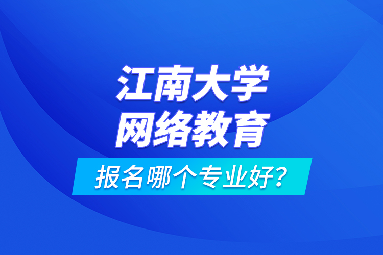 江南大學網(wǎng)絡教育報名哪個專業(yè)好？
