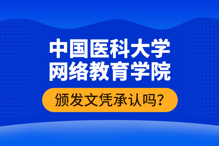 中國(guó)醫(yī)科大學(xué)網(wǎng)絡(luò)教育學(xué)院頒發(fā)文憑承認(rèn)嗎？