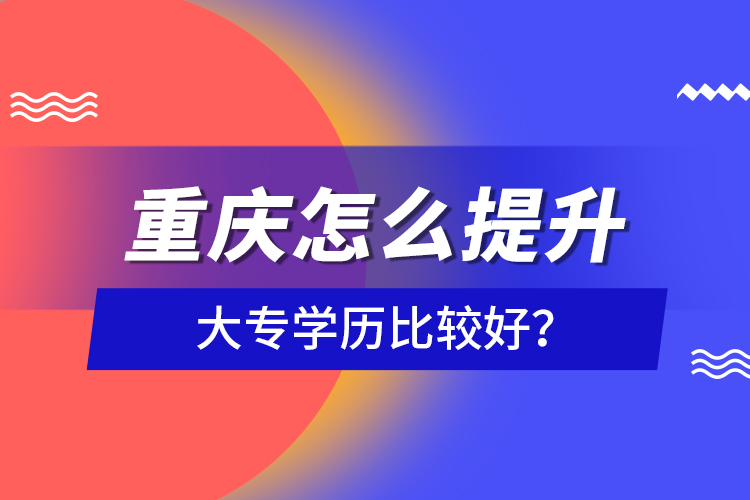 重慶怎么提升大專學(xué)歷比較好？