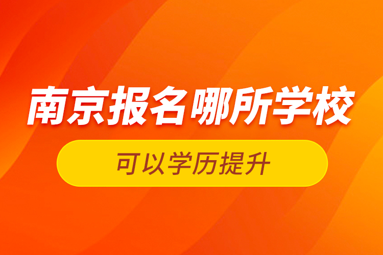 南京報名哪所學(xué)校可以學(xué)歷提升