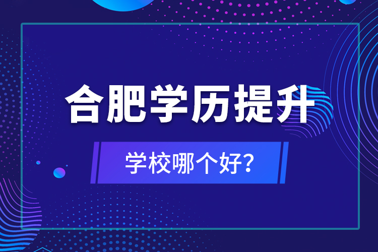 合肥學(xué)歷提升學(xué)校哪個(gè)好？