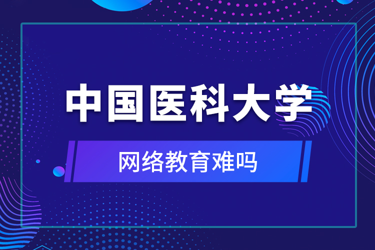 中國醫(yī)科大學網(wǎng)絡教育難嗎