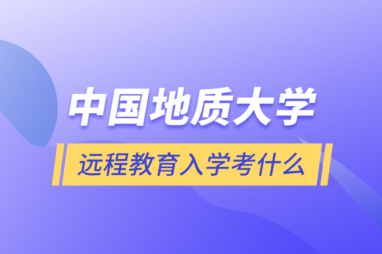 中國地質(zhì)大學(xué)遠程教育入學(xué)考什么