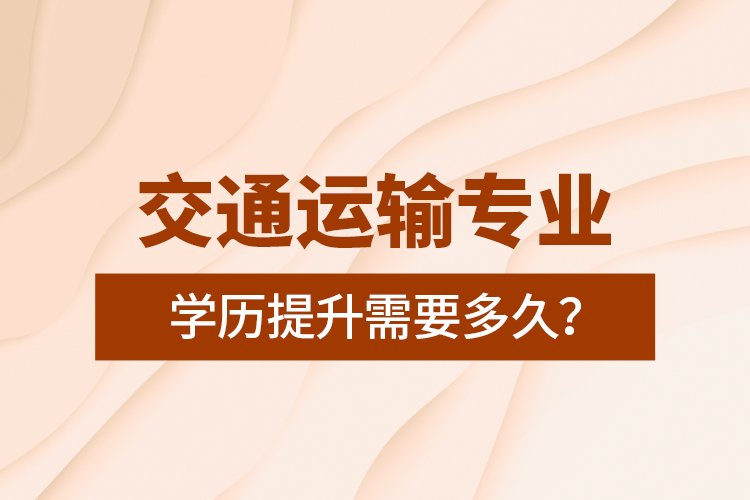交通運輸專業(yè)學歷提升需要多久？