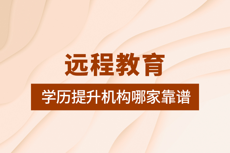 遠程教育學(xué)歷提升機構(gòu)哪家靠譜
