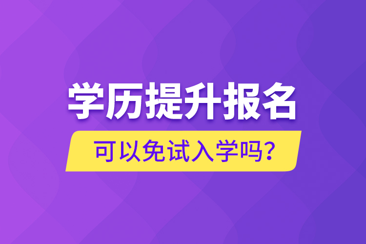 學(xué)歷提升報(bào)名可以免試入學(xué)嗎？