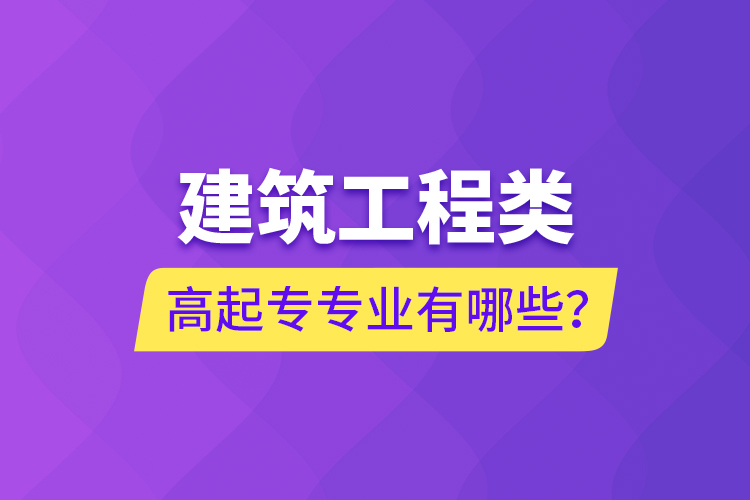 建筑工程類(lèi)高起專(zhuān)專(zhuān)業(yè)有哪些？