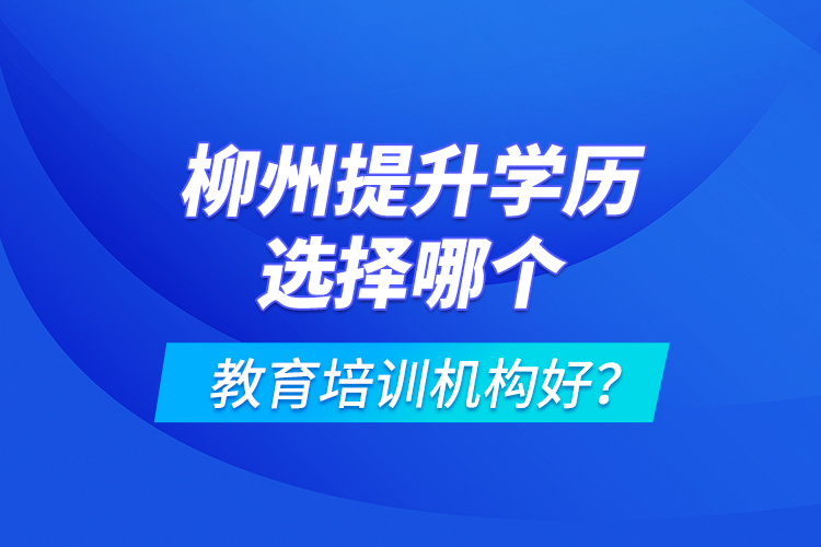 柳州提升學歷選擇哪個教育培訓機構好？