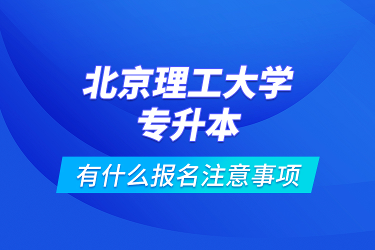 北京理工大學(xué)專升本有什么報名注意事項