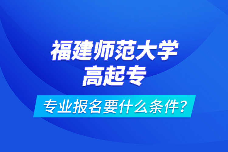 福建師范大學(xué)高起專專業(yè)報名要什么條件？