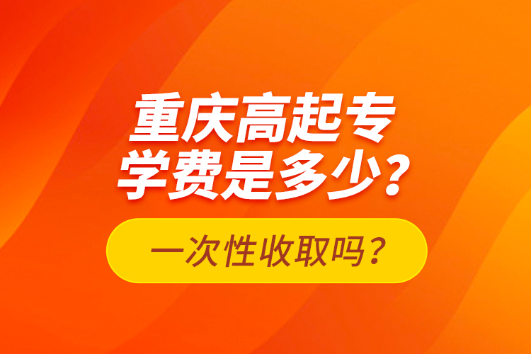 重慶高起專學(xué)費是多少？一次性收取嗎？