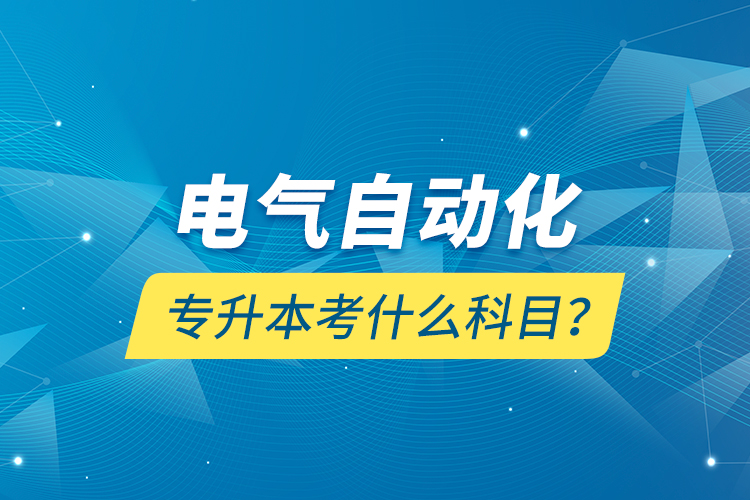 電氣自動(dòng)化專升本考什么科目？
