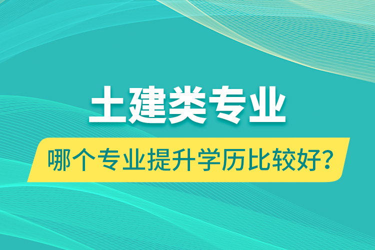 土建類專業(yè)哪個(gè)專業(yè)提升學(xué)歷比較好？