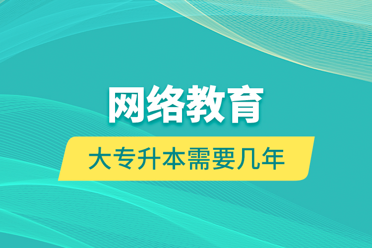 網(wǎng)絡教育大專升本需要幾年