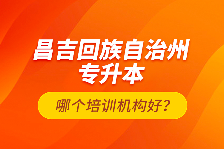 昌吉回族自治州專升本哪個(gè)培訓(xùn)機(jī)構(gòu)好？
