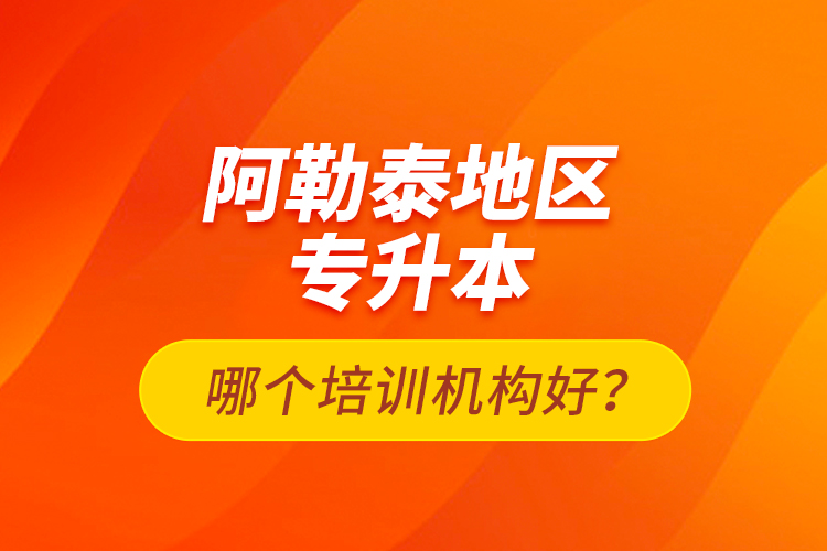 阿勒泰地區(qū)專升本哪個(gè)培訓(xùn)機(jī)構(gòu)好？