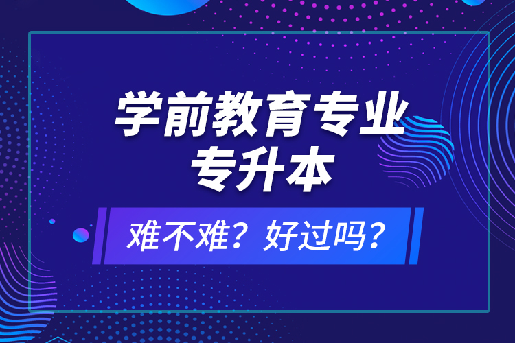 學(xué)前教育專業(yè)專升本難不難？好過(guò)嗎？