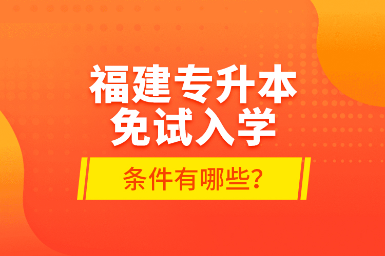 福建專升本免試入學條件有哪些？