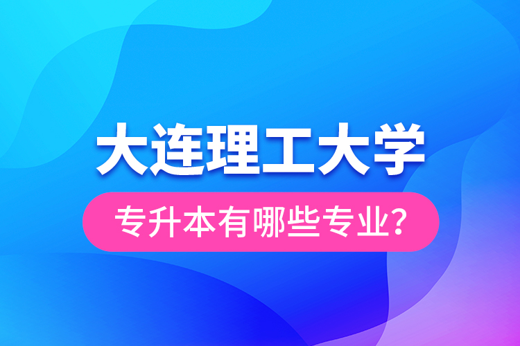 大連理工大學專升本有哪些專業(yè)？