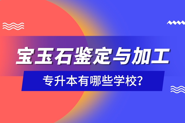 寶玉石鑒定與加工專升本有哪些學(xué)校？