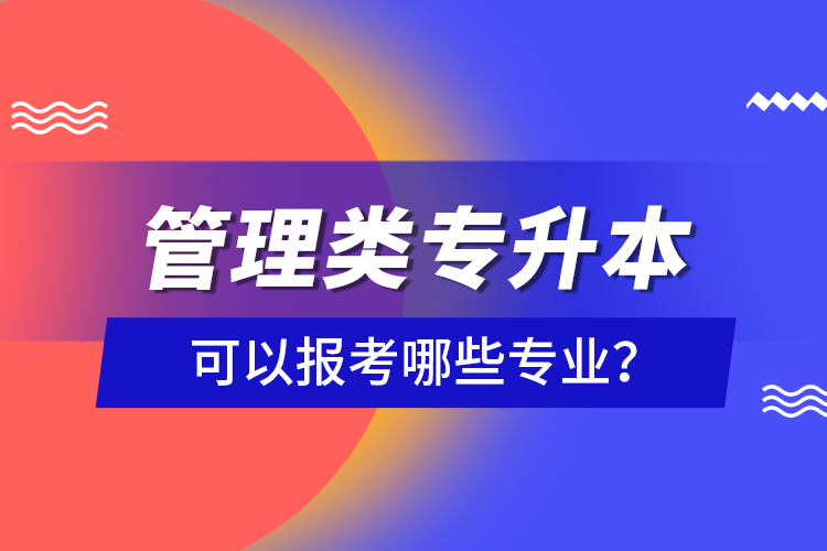 管理類(lèi)專(zhuān)升本可以報(bào)考哪些專(zhuān)業(yè)？