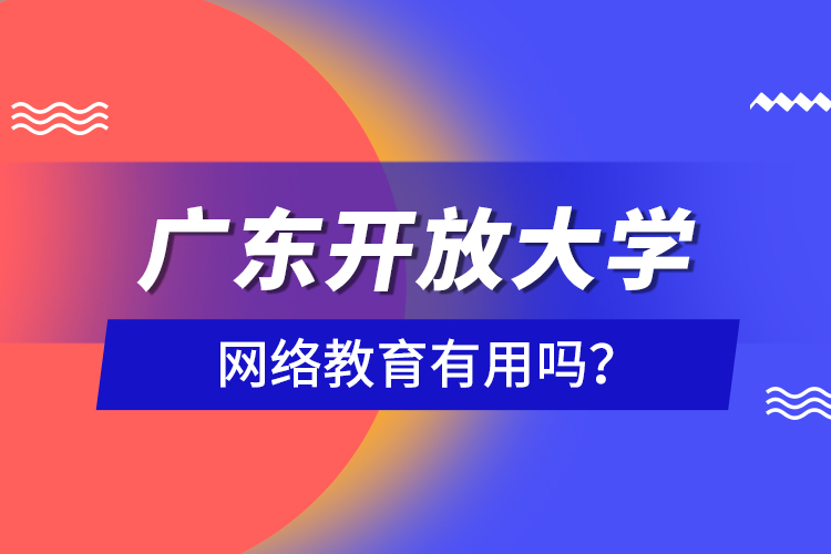 廣東開放大學(xué)網(wǎng)絡(luò)教育有用嗎？