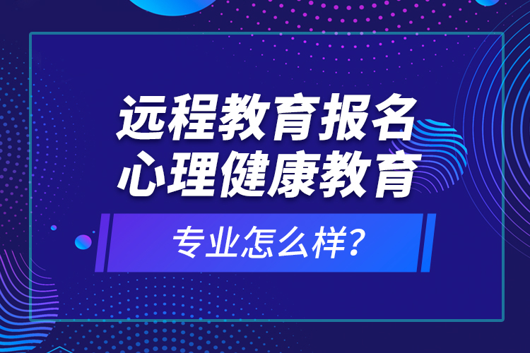 遠(yuǎn)程教育報名心理健康教育專業(yè)怎么樣？