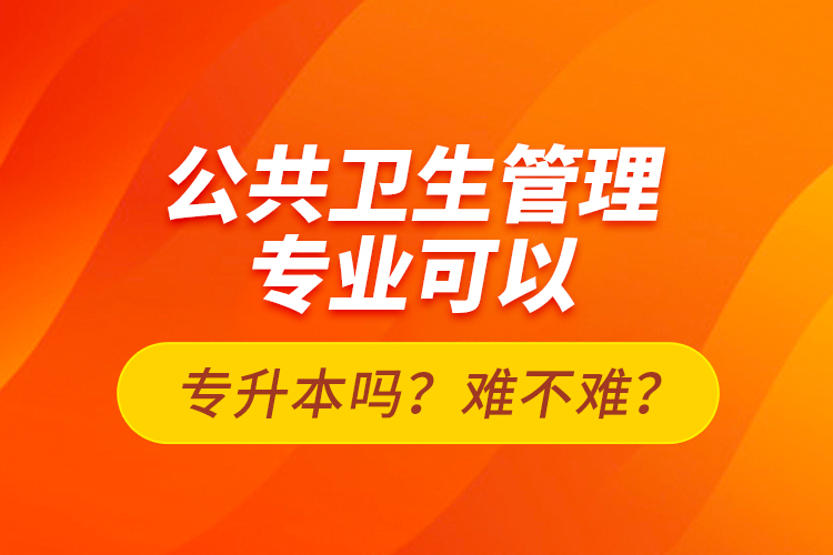 公共衛(wèi)生管理專業(yè)可以專升本嗎？難不難？