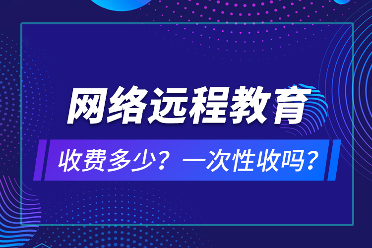 網(wǎng)絡(luò)遠程教育收費多少？一次性收嗎？