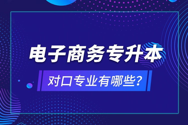 電子商務(wù)專升本對(duì)口專業(yè)有哪些？