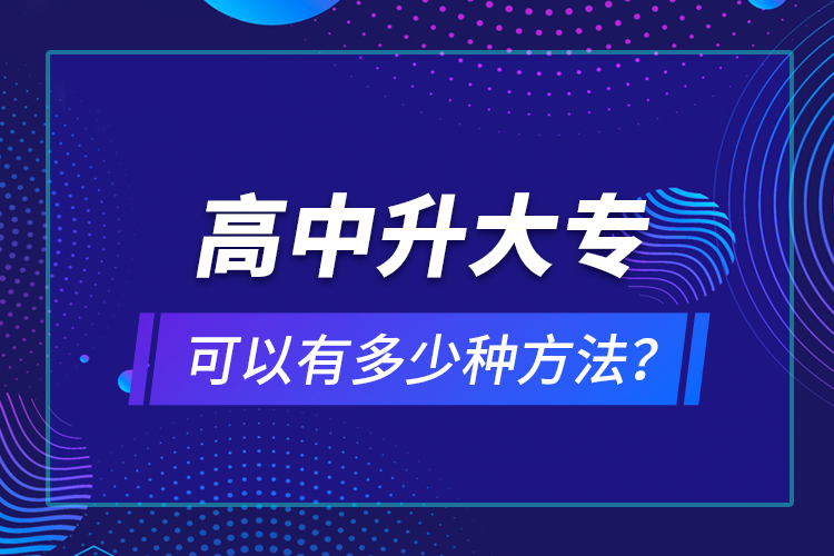 高中升大?？梢杂卸嗌俜N方法？
