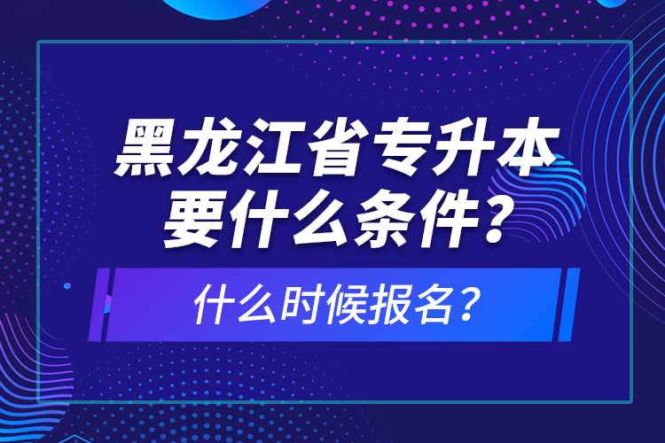 黑龍江省專升本要什么條件？什么時候報名？