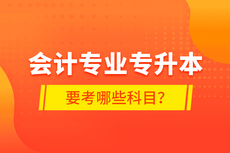 會(huì)計(jì)專(zhuān)業(yè)專(zhuān)升本要考哪些科目？