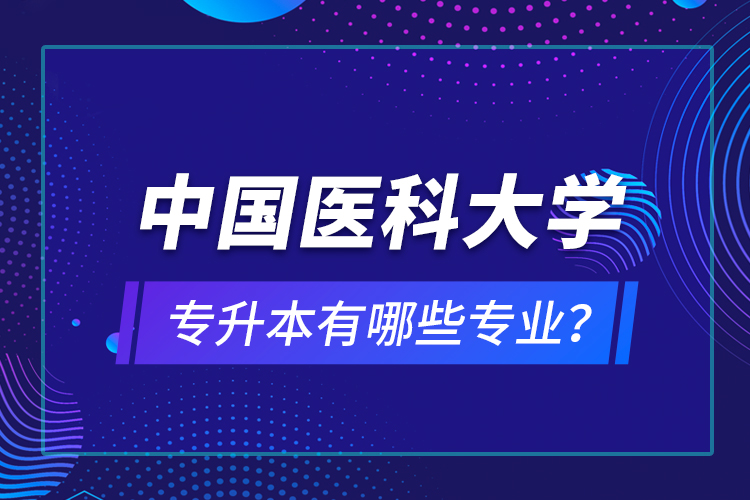 中國醫(yī)科大學專升本有哪些專業(yè)？