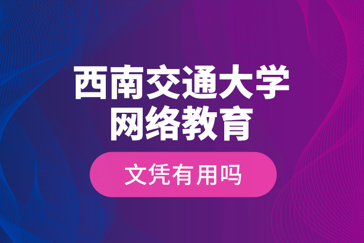 西南交通大學網(wǎng)絡(luò)教育文憑有用嗎