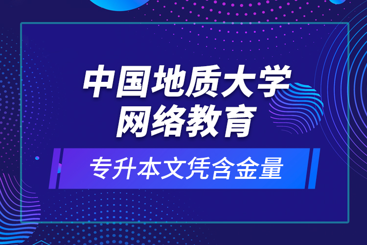 中國地質(zhì)大學網(wǎng)絡(luò)教育專升本文憑含金量