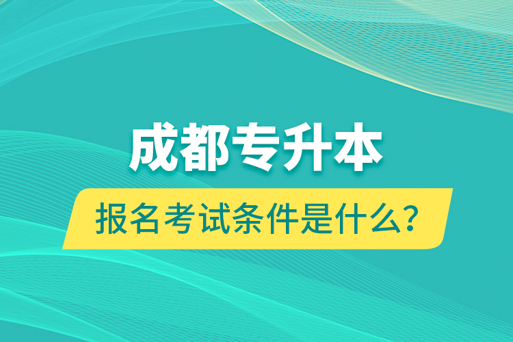 成都專升本報(bào)名考試條件是什么？