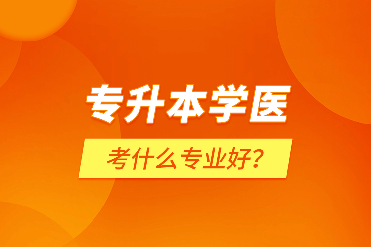 專升本學(xué)醫(yī)考什么專業(yè)好？