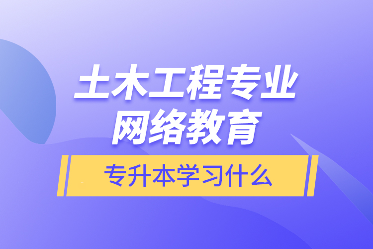 土木工程專業(yè)網(wǎng)絡教育專升本學習什么