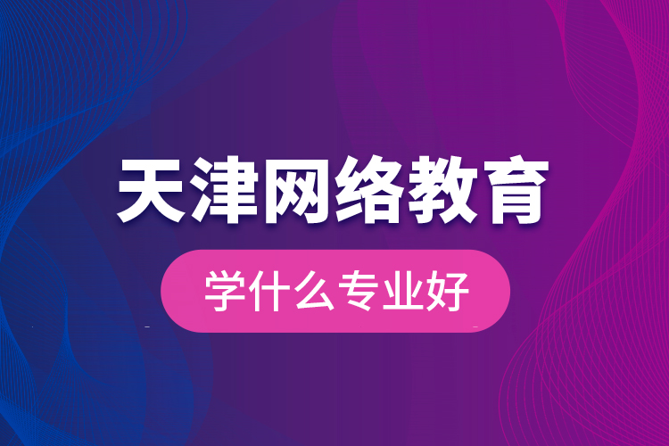 天津網絡教育學什么專業(yè)好
