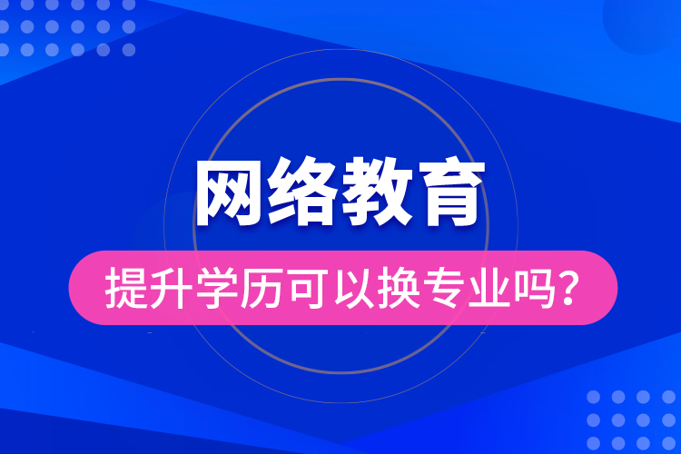 網(wǎng)絡(luò)教育提升學(xué)歷可以換專業(yè)嗎？