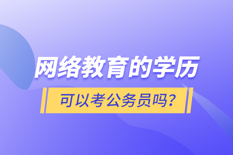 網(wǎng)絡(luò)教育的學(xué)歷可以考公務(wù)員嗎？