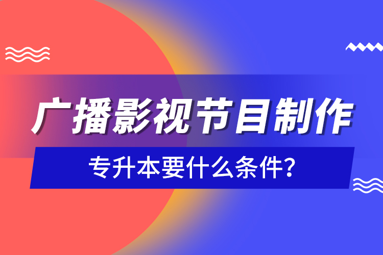 廣播影視節(jié)目制作專(zhuān)升本要什么條件？
