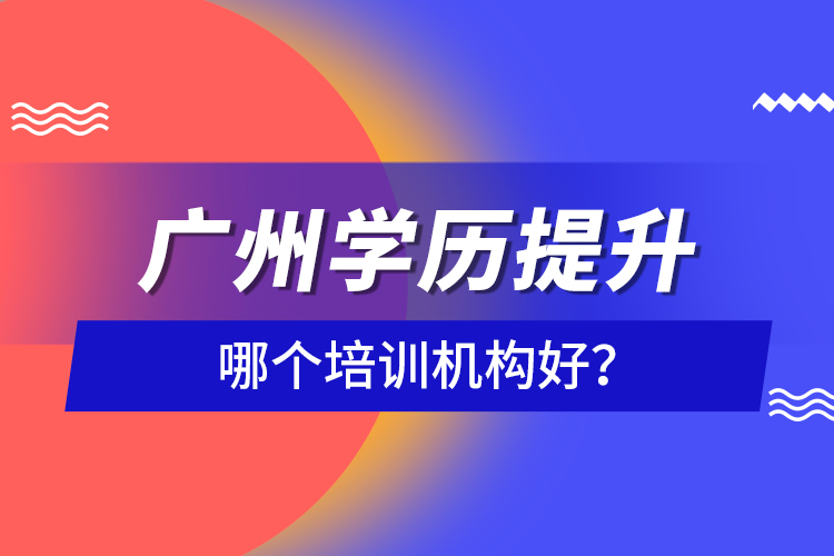 廣州學(xué)歷提升哪個(gè)培訓(xùn)機(jī)構(gòu)好？