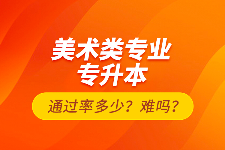 美術(shù)類(lèi)專(zhuān)業(yè)專(zhuān)升本通過(guò)率多少？難嗎？