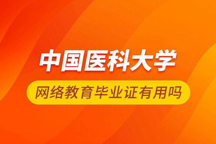 中國醫(yī)科大學網(wǎng)絡教育畢業(yè)證有用嗎
