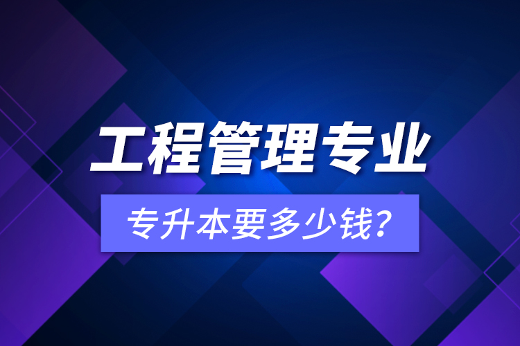 工程管理專業(yè)專升本要多少錢？